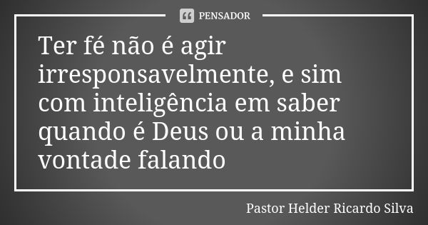 Ter fé não é agir irresponsavelmente, e sim com inteligência em saber quando é Deus ou a minha vontade falando... Frase de Pastor Helder Ricardo Silva.