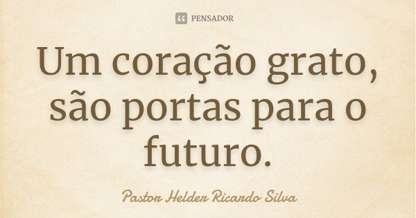Um coração grato, são portas para o futuro.... Frase de Pastor Helder Ricardo Silva.