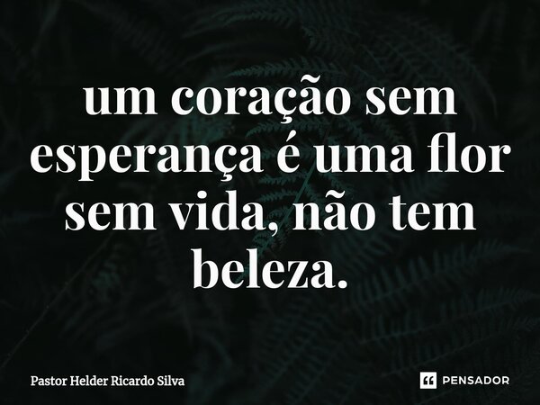 ⁠um coração sem esperança é uma flor sem vida, não tem beleza.... Frase de Pastor Helder Ricardo Silva.