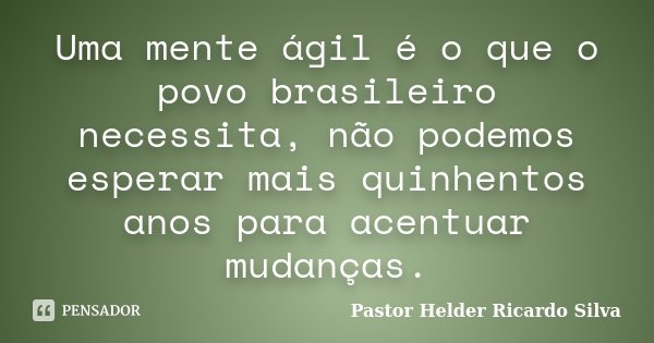 Uma mente ágil é o que o povo brasileiro necessita, não podemos esperar mais quinhentos anos para acentuar mudanças.... Frase de Pastor Helder Ricardo Silva.
