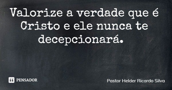 Valorize a verdade que é Cristo e ele nunca te decepcionará.... Frase de Pastor Helder Ricardo Silva.