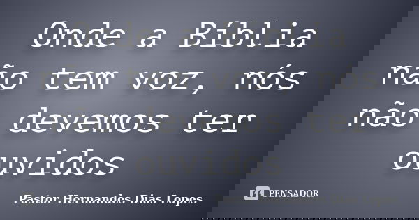 Onde a Bíblia não tem voz, nós não devemos ter ouvidos... Frase de Pastor Hernandes Dias Lopes.