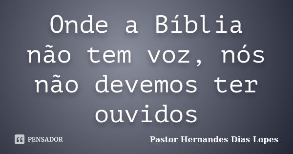 Onde a Bíblia não tem voz, nós não devemos ter ouvidos... Frase de Pastor Hernandes Dias Lopes.