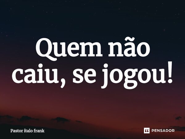 ⁠Quem não caiu, se jogou!... Frase de Pastor ítalo frank.