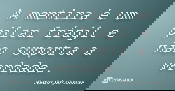 A mentira é um pilar frágil e não suporta a verdade.... Frase de Pastor Jair Gouvea.