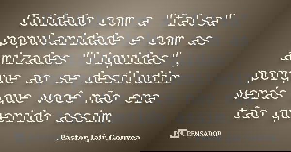 Cuidado com a "falsa" popularidade e com as amizades "liquidas", porque ao se desiludir verás que você não era tão querido assim.... Frase de Pastor Jair Gouvea.