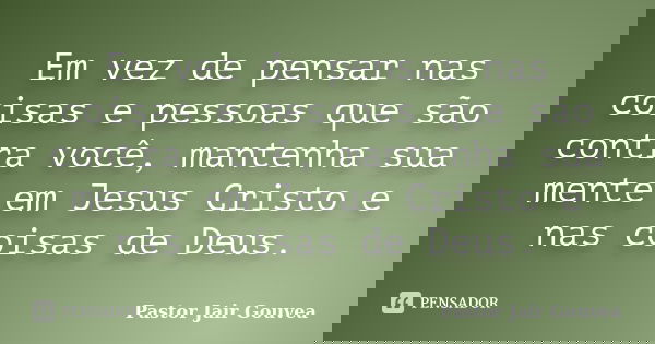 Em vez de pensar nas coisas e pessoas que são contra você, mantenha sua mente em Jesus Cristo e nas coisas de Deus.... Frase de Pastor Jair Gouvea.