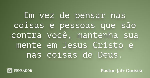 Em vez de pensar nas coisas e pessoas que são contra você, mantenha sua mente em Jesus Cristo e nas coisas de Deus.... Frase de Pastor Jair Gouvea.