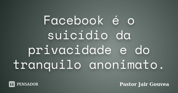 Facebook é o suicídio da privacidade e do tranquilo anonimato.... Frase de Pastor Jair Gouvea.