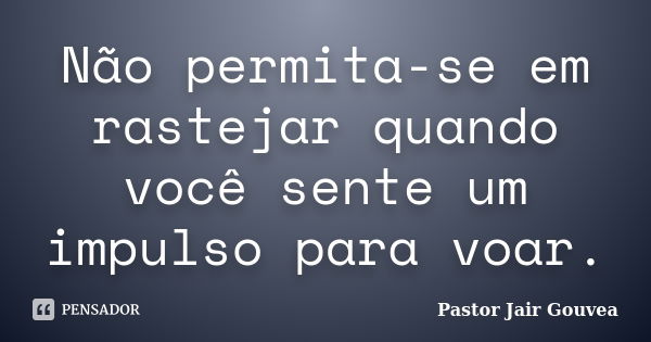 Não permita-se em rastejar quando você sente um impulso para voar.... Frase de Pastor Jair Gouvea.