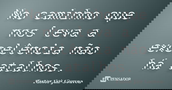 No caminho que nos leva a excelência não há atalhos.... Frase de Pastor Jair Gouvea.