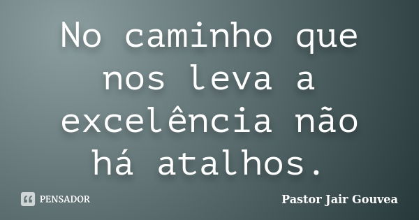 No caminho que nos leva a excelência não há atalhos.... Frase de Pastor Jair Gouvea.