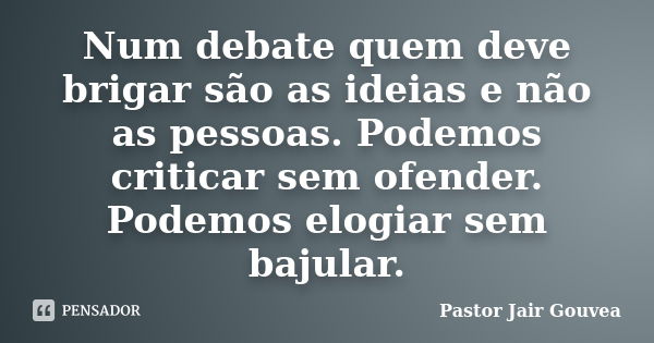 Num debate quem deve brigar são as ideias e não as pessoas. Podemos criticar sem ofender. Podemos elogiar sem bajular.... Frase de Pastor Jair Gouvea.