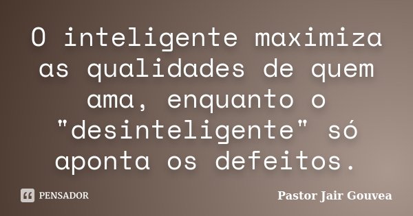 O inteligente maximiza as qualidades de quem ama, enquanto o "desinteligente" só aponta os defeitos.... Frase de Pastor Jair Gouvea.