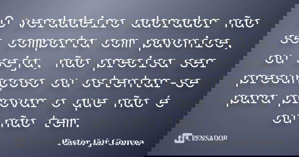 O verdadeiro adorador não se comporta com pavonice, ou seja, não precisa ser presunçoso ou ostentar-se para provar o que não é ou não tem.... Frase de Pastor Jair Gouvea.