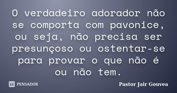 O verdadeiro adorador não se comporta com pavonice, ou seja, não precisa ser presunçoso ou ostentar-se para provar o que não é ou não tem.... Frase de Pastor Jair Gouvea.