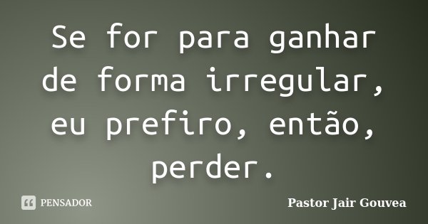 Se for para ganhar de forma irregular, eu prefiro, então, perder.... Frase de Pastor Jair Gouvea.