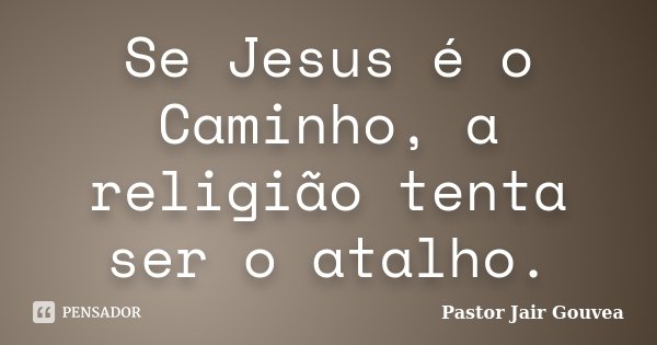 Se Jesus é o Caminho, a religião tenta ser o atalho.... Frase de Pastor Jair Gouvea.