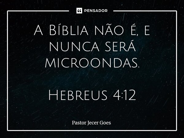 ⁠A Bíblia não é, e nunca será microondas. Hebreus 4:12... Frase de Pastor Jecer goes.