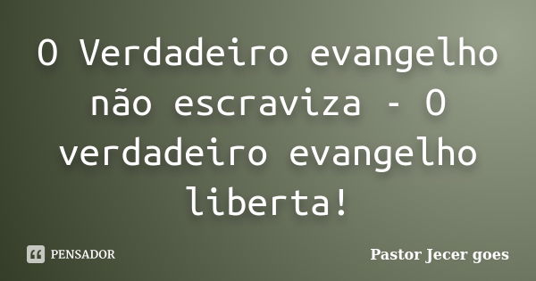 O Verdadeiro evangelho não escraviza - O verdadeiro evangelho liberta!... Frase de Pastor Jecer goes.