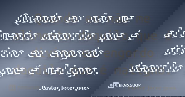 Quando eu não me alimento daquilo que é divino eu engordo daquilo que é maligno.... Frase de Pastor Jecer goes.