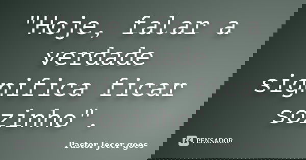 "Hoje, falar a verdade significa ficar sozinho".... Frase de Pastor Jecer goes.