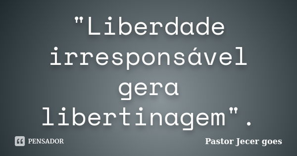 "Liberdade irresponsável gera libertinagem".... Frase de Pastor Jecer goes.