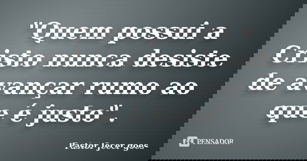 "Quem possui a Cristo nunca desiste de avançar rumo ao que é justo".... Frase de Pastor Jecer goes.