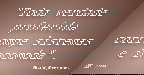 "Toda verdade proferida corrompe sistemas e incomoda".... Frase de Pastor Jecer goes.
