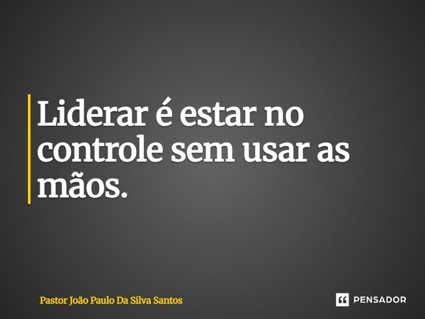 Liderar é estar no controle sem usar as mãos.... Frase de Pastor João Paulo Da Silva Santos.