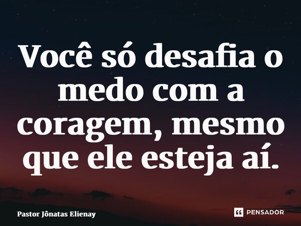 ⁠Você só desafia o medo com a coragem, mesmo que ele esteja aí.... Frase de Pastor Jônatas Elienay.