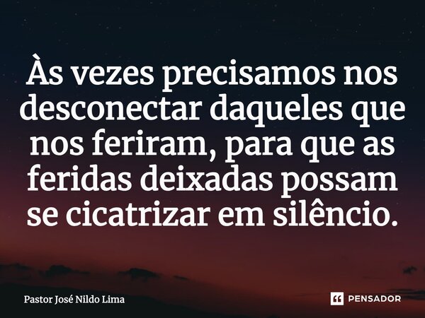 Às vezes precisamos nos desconectar daqueles que nos feriram, para que as feridas deixadas possam se cicatrizar em silêncio.... Frase de Pastor José Nildo Lima.
