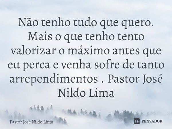 ⁠Não tenho tudo que quero. Mais o que tenho tento valorizar o máximo antes que eu perca e venha sofre de tanto arrependimentos . Pastor José Nildo Lima... Frase de Pastor José Nildo Lima.