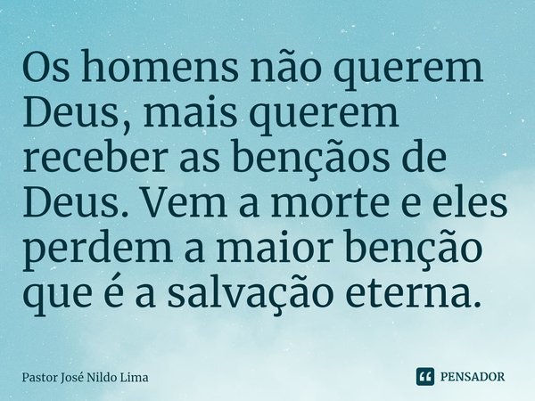 ⁠Os homens não querem Deus, mais querem receber as bençãos de Deus. Vem a morte e eles perdem a maior benção que é a salvação eterna.... Frase de Pastor José Nildo Lima.