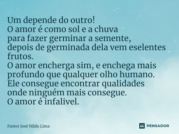 Um depende do outro! O amor é como sol e a chuva para fazer germinar a semente, depois de germinada dela vem eselentes frutos. O amor encherga sim, e enchega ma... Frase de Pastor José Nildo Lima.