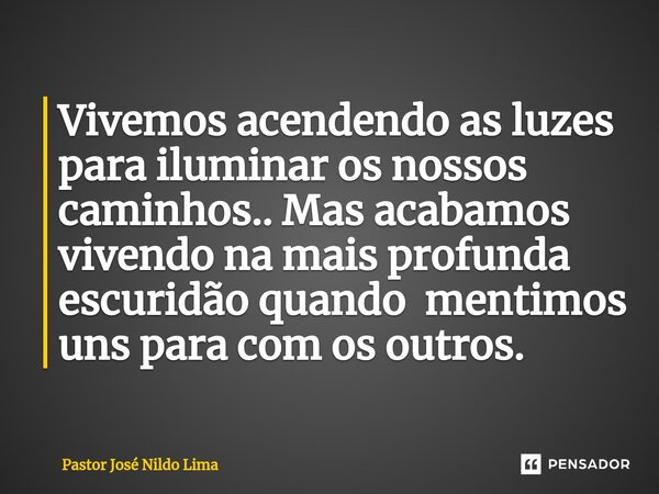 Vivemos acendendo as luzes para iluminar os nossos caminhos.. Mas acabamos vivendo na mais profunda escuridão quando mentimos uns para com os outros.⁠... Frase de Pastor José Nildo Lima.