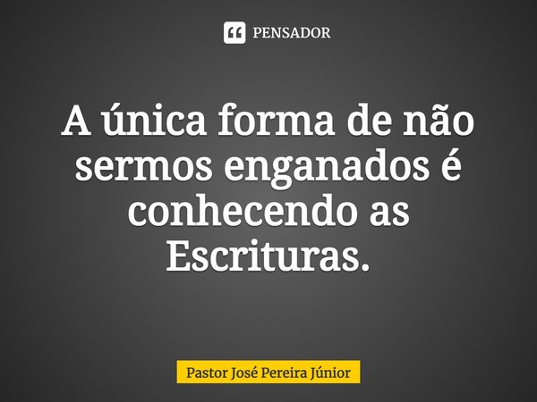 ⁠A única forma de não sermos enganados é conhecendo as Escrituras.... Frase de Pastor José Pereira Júnior.