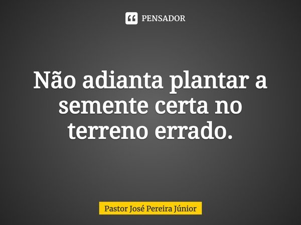 ⁠Não adianta plantar a semente certa no terreno errado.... Frase de Pastor José Pereira Júnior.