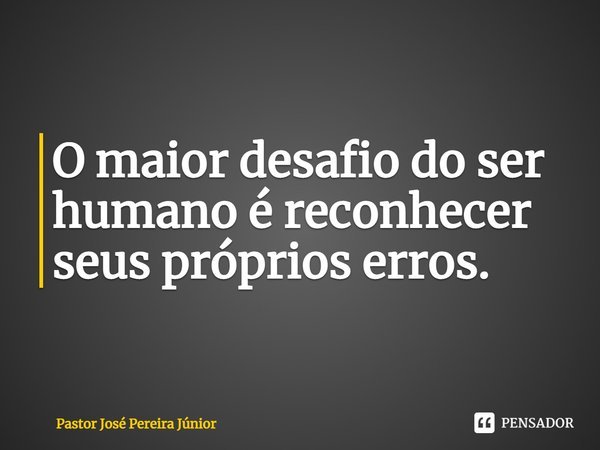 ⁠O maior desafio do ser humano é reconhecer seus próprios erros.... Frase de Pastor José Pereira Júnior.