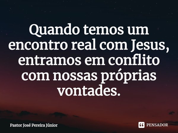 ⁠Quando temos um encontro real com Jesus, entramos em conflito com nossas próprias vontades.... Frase de Pastor José Pereira Júnior.