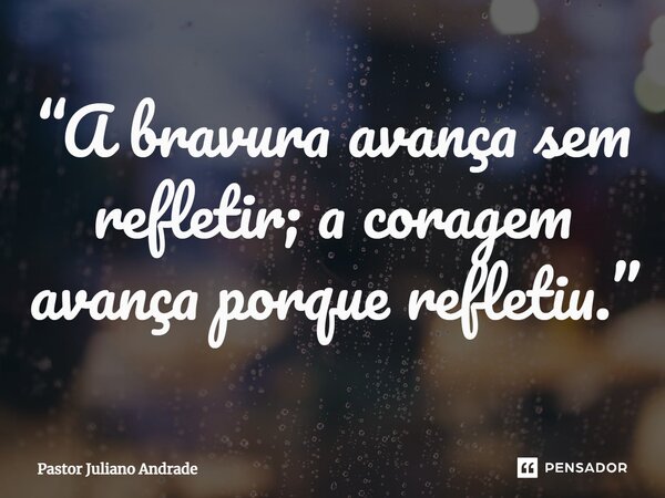“A bravura avança sem refletir; a coragem avança porque refletiu.”... Frase de Pastor Juliano Andrade.