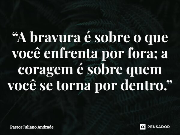 ⁠“A bravura é sobre o que você enfrenta por fora; a coragem é sobre quem você se torna por dentro.”... Frase de Pastor Juliano Andrade.