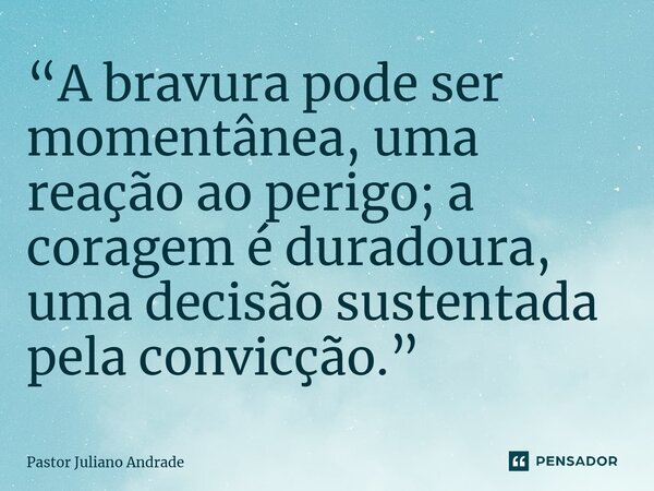 “A bravura pode ser momentânea, uma reação ao perigo; a coragem é duradoura, uma decisão sustentada pela convicção.”... Frase de Pastor Juliano Andrade.