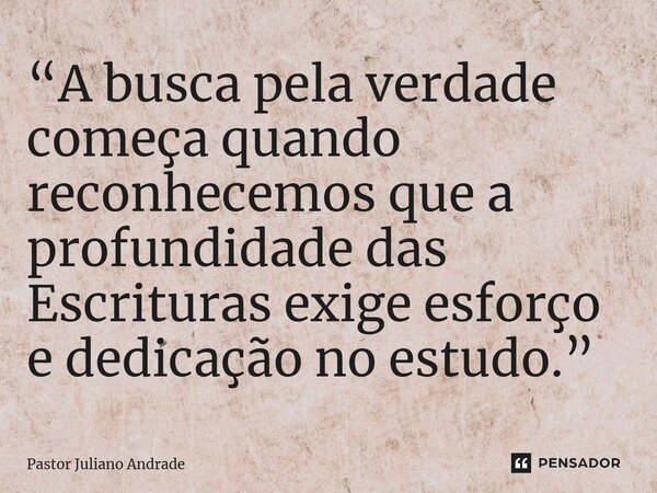 ⁠“A busca pela verdade começa quando reconhecemos que a profundidade das Escrituras exige esforço e dedicação no estudo.”... Frase de Pastor Juliano Andrade.