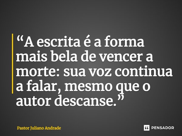 ⁠“A escrita é a forma mais bela de vencer a morte: sua voz continua a falar, mesmo que o autor descanse.”... Frase de Pastor Juliano Andrade.