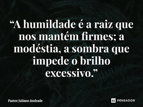 ⁠“A humildade é a raiz que nos mantém firmes; a modéstia, a sombra que impede o brilho excessivo.”... Frase de Pastor Juliano Andrade.