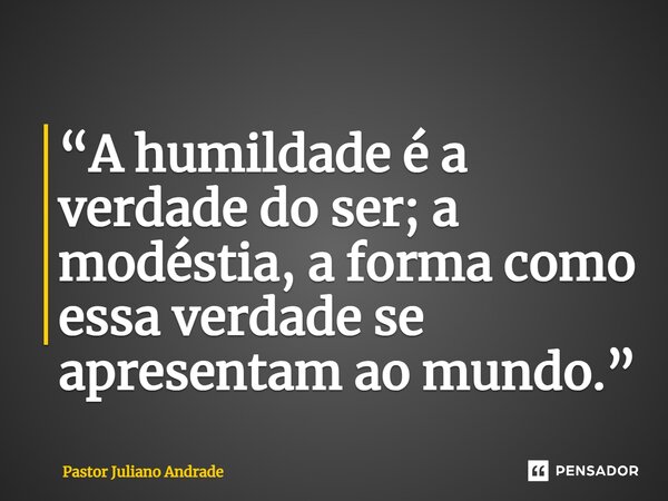 “A humildade é a verdade do ser; a modéstia, a forma como essa verdade se apresentam ao mundo.”... Frase de Pastor Juliano Andrade.