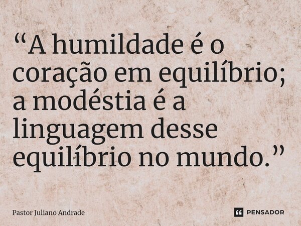 “A humildade é o coração em equilíbrio; a modéstia é a linguagem desse equilíbrio no mundo.”... Frase de Pastor Juliano Andrade.