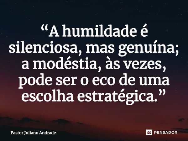 ⁠“A humildade é silenciosa, mas genuína; a modéstia, às vezes, pode ser o eco de uma escolha estratégica.”... Frase de Pastor Juliano Andrade.