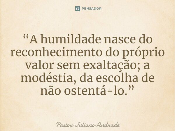 ⁠“A humildade nasce do reconhecimento do próprio valor sem exaltação; a modéstia, da escolha de não ostentá-lo.”... Frase de Pastor Juliano Andrade.